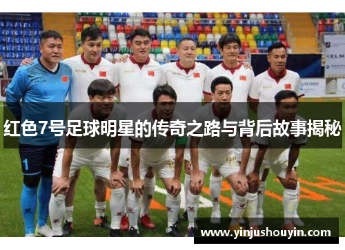 红色7号足球明星的传奇之路与背后故事揭秘