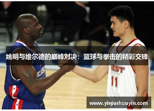 姚明与维尔德的巅峰对决：篮球与拳击的精彩交锋