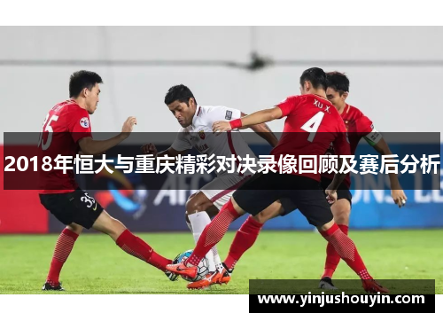 2018年恒大与重庆精彩对决录像回顾及赛后分析