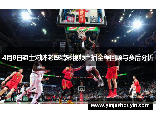 4月8日骑士对阵老鹰精彩视频直播全程回顾与赛后分析