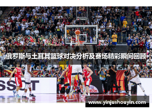 俄罗斯与土耳其篮球对决分析及赛场精彩瞬间回顾