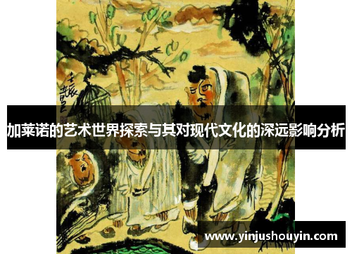 加莱诺的艺术世界探索与其对现代文化的深远影响分析