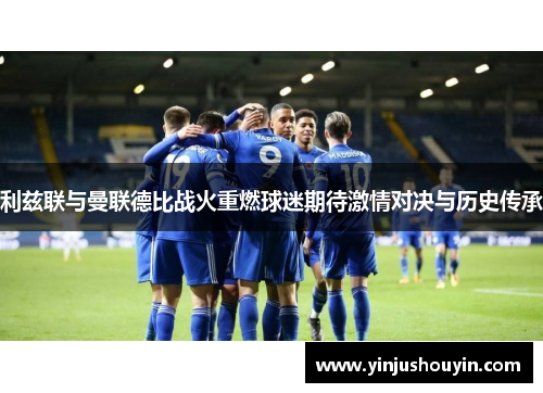 利兹联与曼联德比战火重燃球迷期待激情对决与历史传承