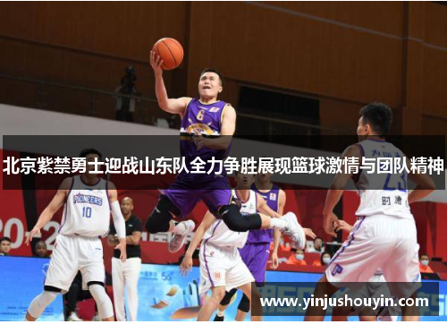 北京紫禁勇士迎战山东队全力争胜展现篮球激情与团队精神