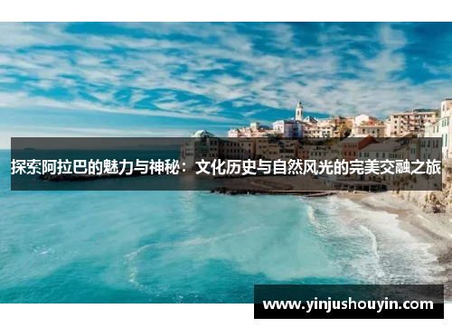 探索阿拉巴的魅力与神秘：文化历史与自然风光的完美交融之旅